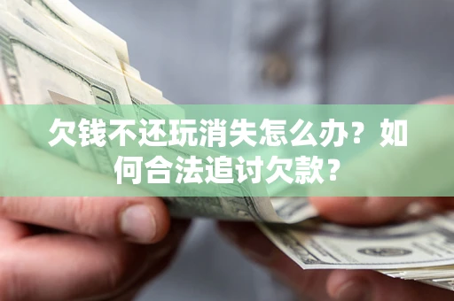 北京欠钱不还玩消失怎么办？如何合法追讨欠款？