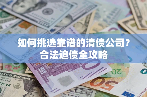 北京如何挑选靠谱的清债公司?合法追债全攻略 北京如何挑选靠谱的清债公司?合法追债全攻略