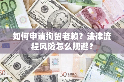北京如何申请拘留老赖？法律流程风险怎么规避？