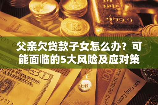 北京父亲欠贷款子女怎么办？可能面临的5大风险及应对策略