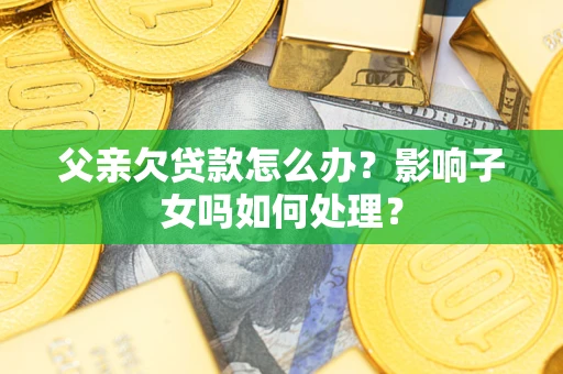 北京父亲欠贷款怎么办？影响子女吗如何处理？