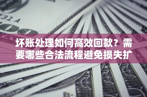 北京坏账处理如何高效回款？需要哪些合法流程避免损失扩大？