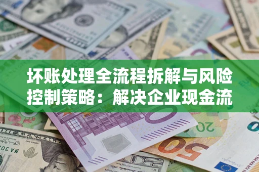 北京坏账处理全流程拆解与风险控制策略：解决企业现金流顽疾的实战指南