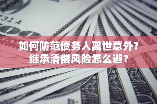 北京如何防范债务人离世意外？继承清偿风险怎么避？