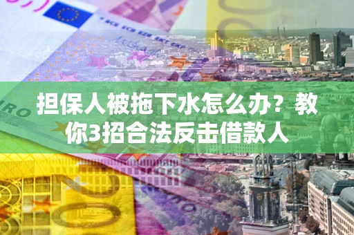北京担保人被拖下水怎么办？教你3招合法反击借款人