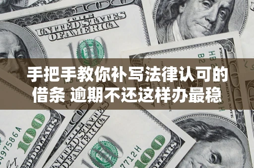 北京手把手教你补写法律认可的借条 逾期不还这样办最稳妥