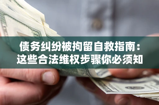 北京债务纠纷被拘留自救指南：这些合法维权步骤你必须知道！
