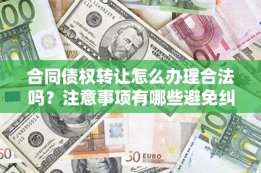 北京合同债权转让怎么办理合法吗？注意事项有哪些避免纠纷？