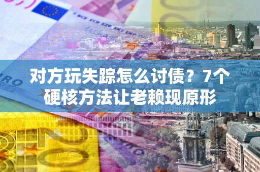 北京对方玩失踪怎么讨债？7个硬核方法让老赖现原形