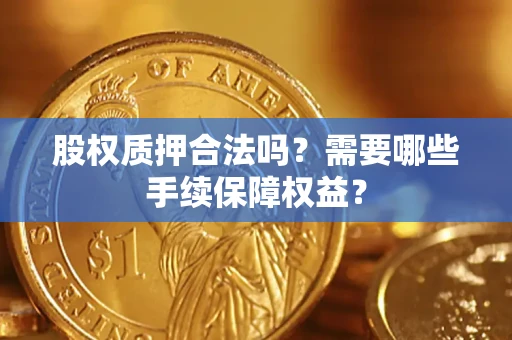 北京股权质押合法吗？需要哪些手续保障权益？