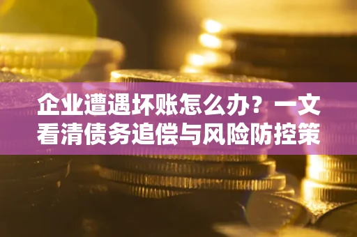 北京企业遭遇坏账怎么办？一文看清债务追偿与风险防控策略