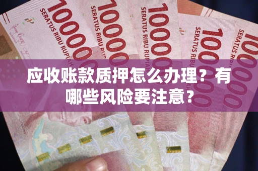 北京应收账款质押怎么办理？有哪些风险要注意？