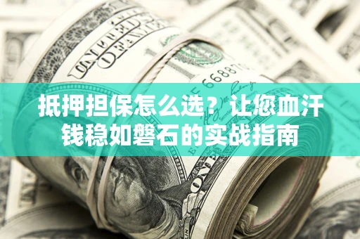 北京抵押担保怎么选？让您血汗钱稳如磐石的实战指南