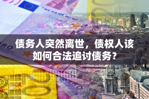 北京债务人突然离世，债权人该如何合法追讨债务？