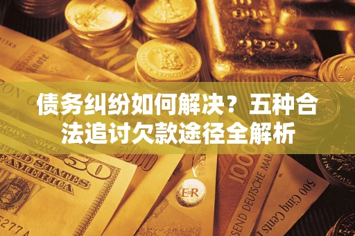 北京债务纠纷如何解决？五种合法追讨欠款途径全解析