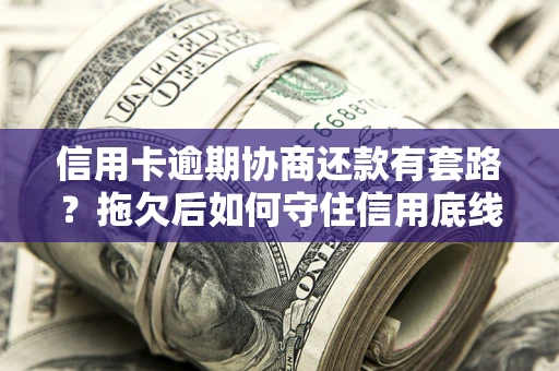 北京信用卡逾期协商还款有套路？拖欠后如何守住信用底线？