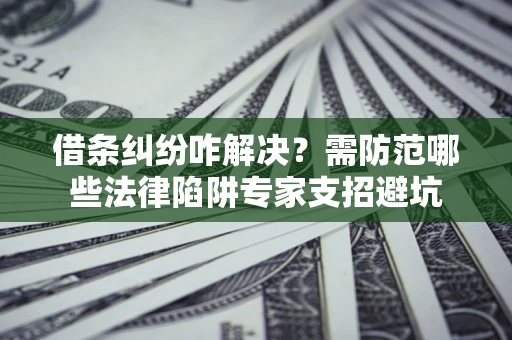 北京借条纠纷咋解决？需防范哪些法律陷阱专家支招避坑
