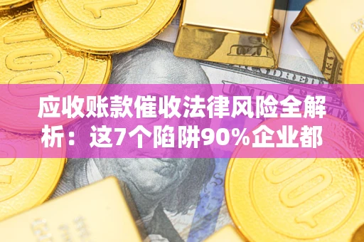 北京应收账款催收法律风险全解析：这7个陷阱90%企业都踩过（含合规应对指南）