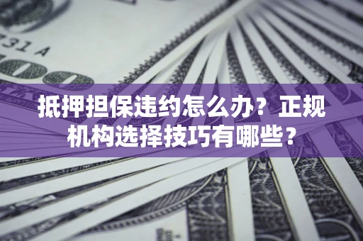 北京抵押担保违约怎么办？正规机构选择技巧有哪些？