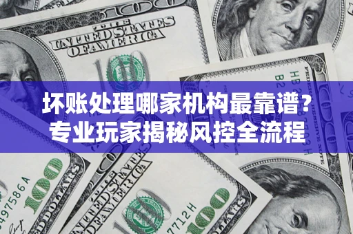 北京坏账处理哪家机构最靠谱？专业玩家揭秘风控全流程