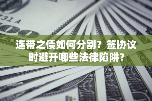 北京连带之债如何分割？签协议时避开哪些法律陷阱？
