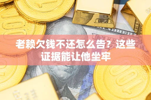 北京老赖欠钱不还怎么告？这些证据能让他坐牢