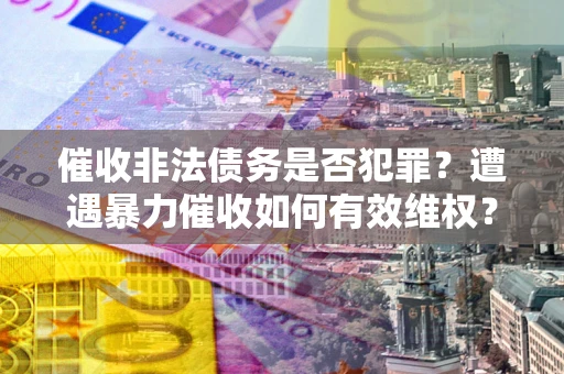 北京催收非法债务是否犯罪?遭遇暴力催收如何有效维权? 北京催收非法债务是否犯罪?遭遇暴力催收如何有效维权?