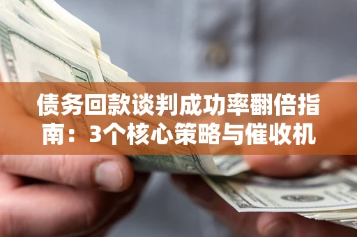 北京债务回款谈判成功率翻倍指南：3个核心策略与催收机构避坑法则
