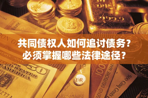 北京共同债权人如何追讨债务？必须掌握哪些法律途径？