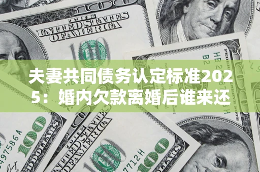 北京夫妻共同债务认定标准2025:婚内欠款离婚后谁来还? 北京夫妻共同债务认定标准2025:婚内欠款离婚后谁来还?