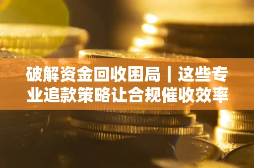 北京破解资金回收困局｜这些专业追款策略让合规催收效率翻倍
