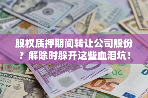 北京股权质押期间转让公司股份？解除时躲开这些血泪坑！