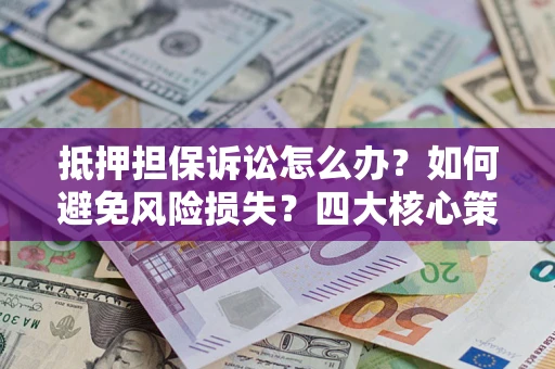 北京抵押担保诉讼怎么办？如何避免风险损失？四大核心策略全解读