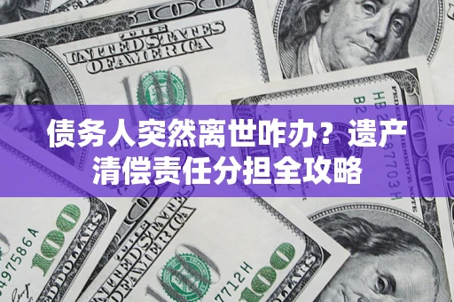 北京债务人突然离世咋办？遗产清偿责任分担全攻略