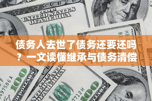 北京债务人去世了债务还要还吗？一文读懂继承与债务清偿