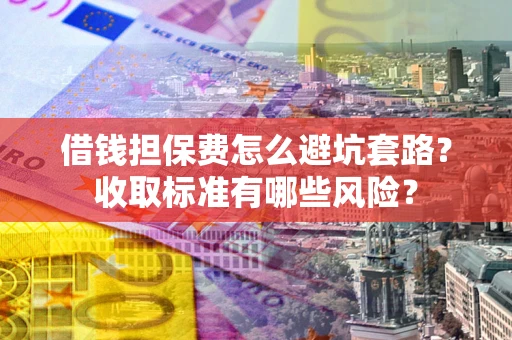 北京借钱担保费怎么避坑套路？收取标准有哪些风险？