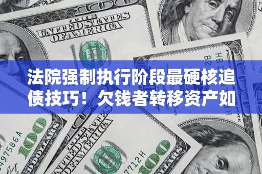 北京法院强制执行阶段最硬核追债技巧！欠钱者转移资产如何破解？