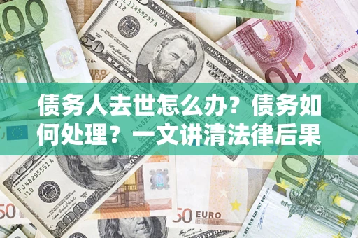 北京债务人去世怎么办？债务如何处理？一文讲清法律后果