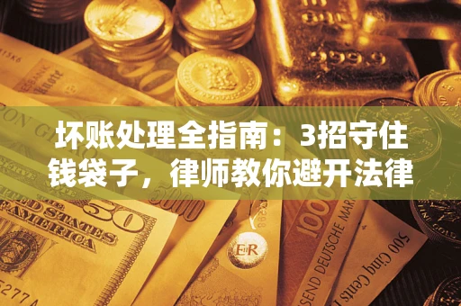 北京坏账处理全指南：3招守住钱袋子，律师教你避开法律雷区
