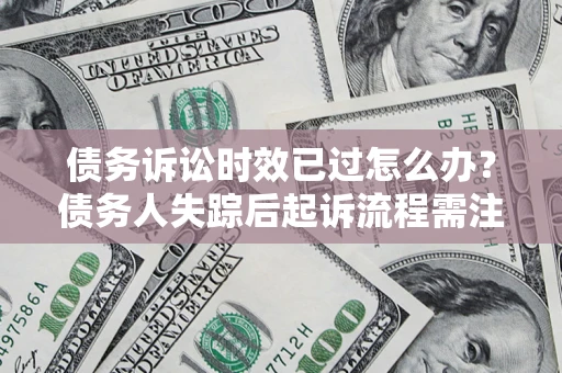 北京债务诉讼时效已过怎么办？债务人失踪后起诉流程需注意什么？