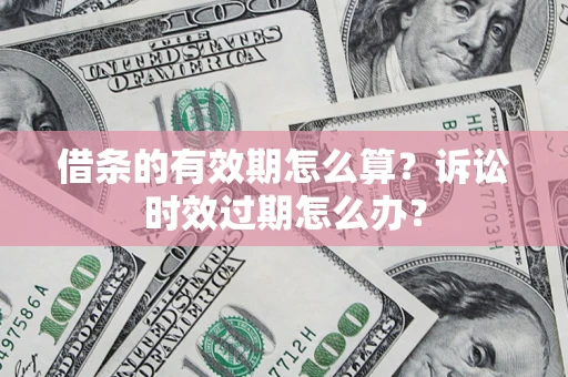 北京借条的有效期怎么算？诉讼时效过期怎么办？