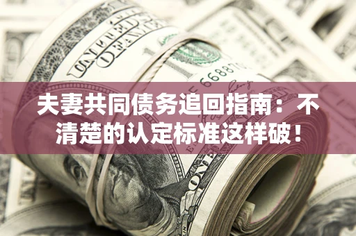 北京夫妻共同债务追回指南：不清楚的认定标准这样破！