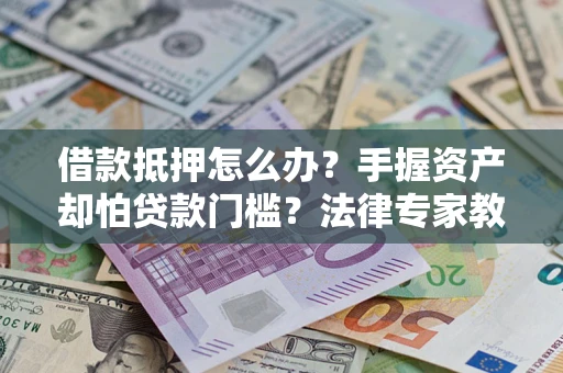 北京借款抵押怎么办？手握资产却怕贷款门槛？法律专家教你办抵押不踩坑
