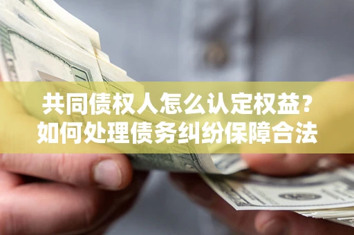 北京共同债权人怎么认定权益？如何处理债务纠纷保障合法权益？