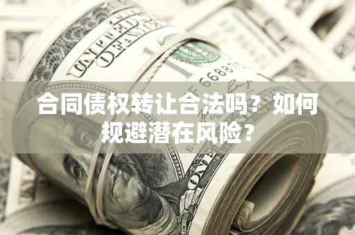 北京合同债权转让合法吗?如何规避潜在风险? 北京合同债权转让合法吗?如何规避潜在风险?