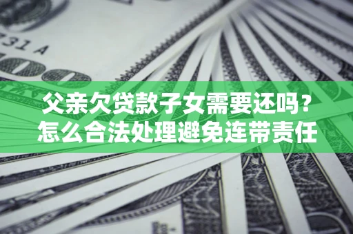 北京父亲欠贷款子女需要还吗？怎么合法处理避免连带责任？