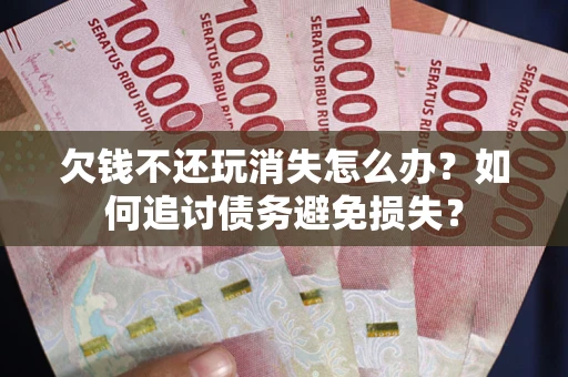 北京欠钱不还玩消失怎么办？如何追讨债务避免损失？