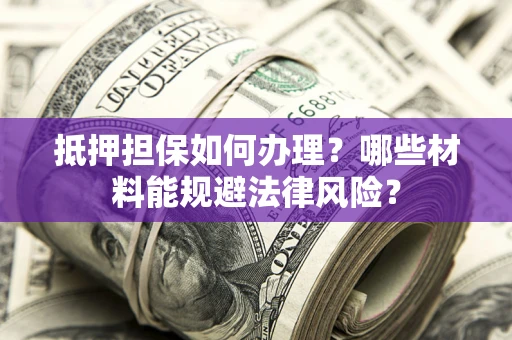 北京抵押担保如何办理？哪些材料能规避法律风险？