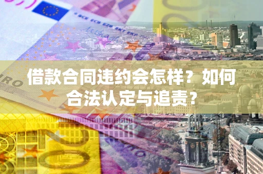 北京借款合同违约会怎样？如何合法认定与追责？