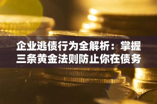 北京企业逃债行为全解析：掌握三条黄金法则防止你在债务乱局中“踩雷”